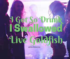 When you're in college, you'll do anything to be one of the bad asses who can drink like a fish. I think I got that confused with swallowing fish.