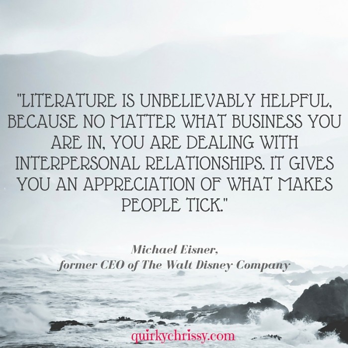 -Literature is unbelievably helpful, because no matter what business you are in, you are dealing with interpersonal relationships,It gives you an appreciation of what makes people tick.-