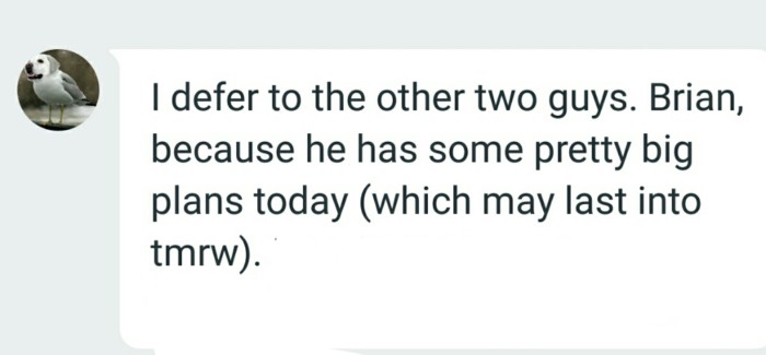 I defer to the other two guys: Brian because he has some pretty big plans today...